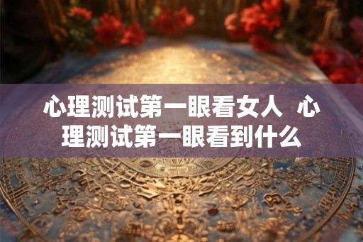 心理测试第一眼看女人  心理测试第一眼看到什么