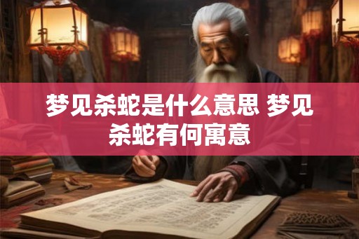 梦见杀蛇是什么意思 梦见杀蛇有何寓意