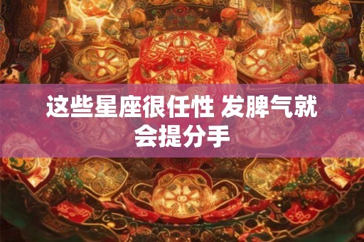 这些星座很任性 发脾气就会提分手
