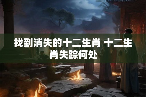 找到消失的十二生肖 十二生肖失踪何处