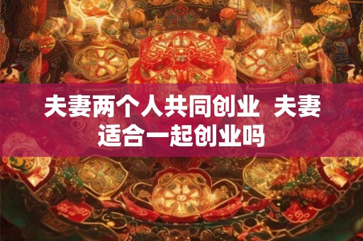 夫妻两个人共同创业  夫妻适合一起创业吗