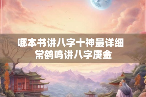 哪本书讲八字十神最详细 常鹤鸣讲八字庚金 哪本书讲八字十神最详细 常鹤鸣讲八字庚金