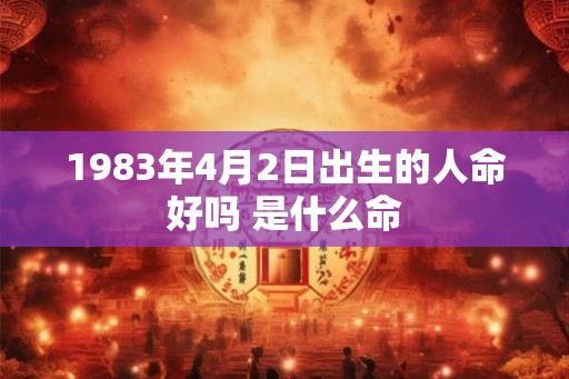 1983年4月2日出生的人命好吗 是什么命