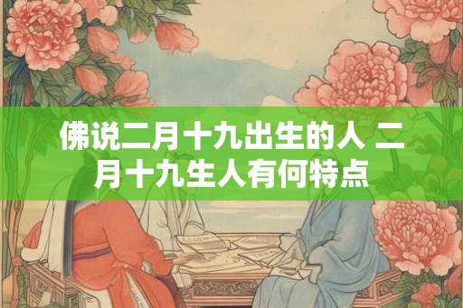 佛说二月十九出生的人 二月十九生人有何特点 佛说二月十九出生的人 二月十九生人有何特点