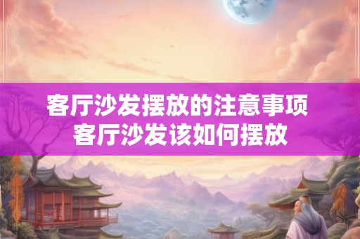 客厅沙发摆放的注意事项 客厅沙发该如何摆放 客厅沙发摆放的注意事项 客厅沙发该如何摆放