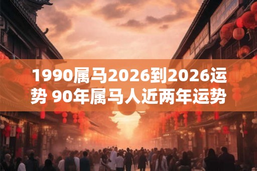 1990属马2026到2026运势 90年属马人近两年运势走向