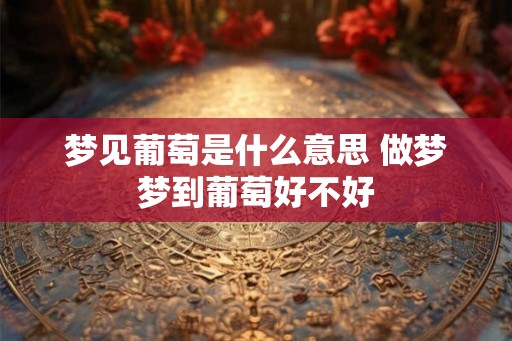 梦见葡萄是什么意思 做梦梦到葡萄好不好