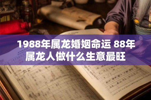 1988年属龙婚姻命运 88年属龙人做什么生意最旺