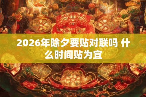 2026年除夕要贴对联吗 什么时间贴为宜