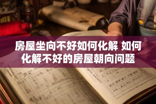 房屋坐向不好如何化解 如何化解不好的房屋朝向问题