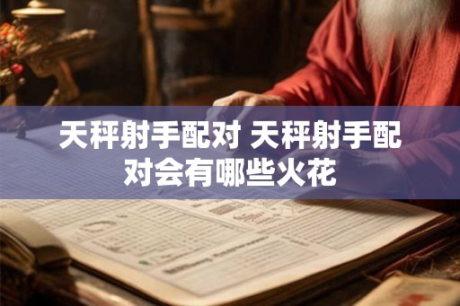 天秤射手配对 天秤射手配对会有哪些火花 天秤射手配对 天秤射手配对会有哪些火花