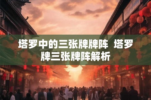 塔罗中的三张牌牌阵  塔罗牌三张牌阵解析