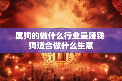 属狗的做什么行业最赚钱 狗适合做什么生意 属狗的做什么行业最赚钱 狗适合做什么生意