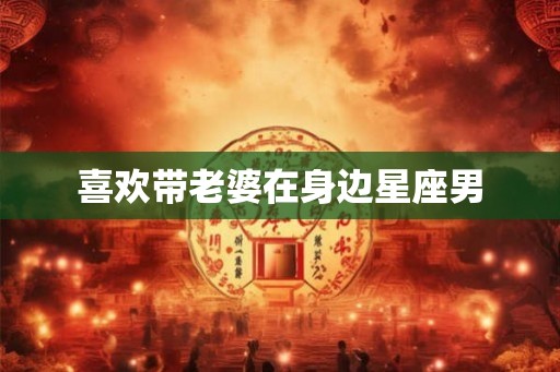 喜欢带老婆在身边星座男