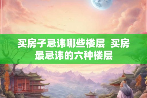 买房子忌讳哪些楼层  买房最忌讳的六种楼层