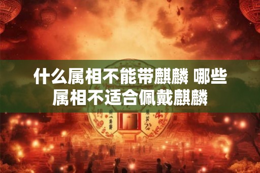 什么属相不能带麒麟 哪些属相不适合佩戴麒麟