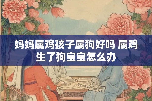 妈妈属鸡孩子属狗好吗 属鸡生了狗宝宝怎么办
