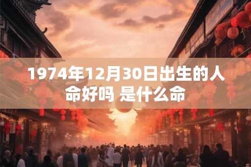 1974年12月30日出生的人命好吗 是什么命