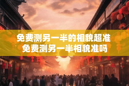 免费测另一半的相貌超准 免费测另一半相貌准吗