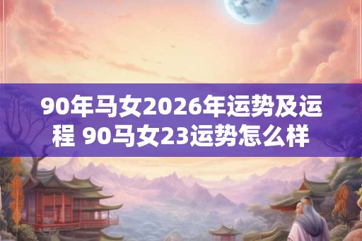 90年马女2026年运势及运程 90马女23运势怎么样
