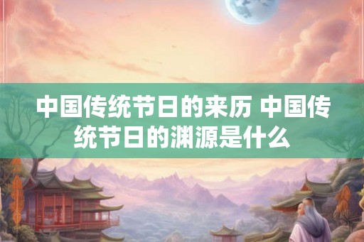 中国传统节日的来历 中国传统节日的渊源是什么