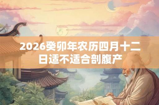 2026癸卯年农历四月十二日适不适合剖腹产 2026癸卯年农历四月十二日适不适合剖腹产