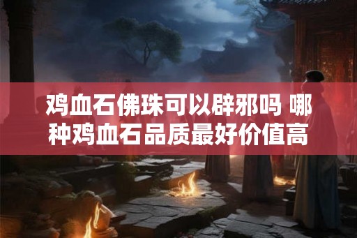 鸡血石佛珠可以辟邪吗 哪种鸡血石品质最好价值高