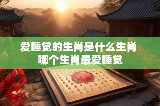 爱睡觉的生肖是什么生肖 哪个生肖最爱睡觉
