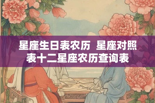 星座生日表农历  星座对照表十二星座农历查询表