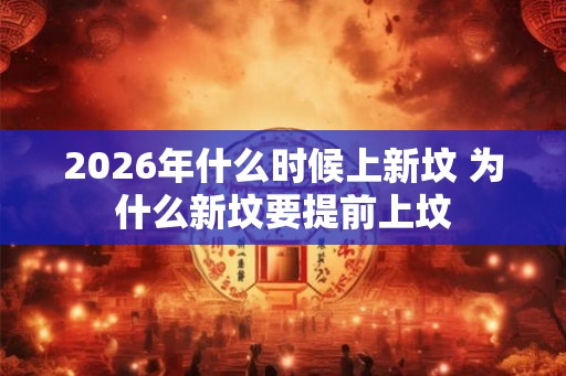 2026年什么时候上新坟 为什么新坟要提前上坟