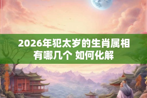2026年犯太岁的生肖属相有哪几个 如何化解