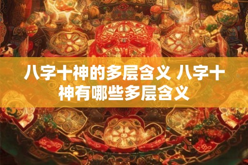 八字十神的多层含义 八字十神有哪些多层含义 八字十神的多层含义 八字十神有哪些多层含义