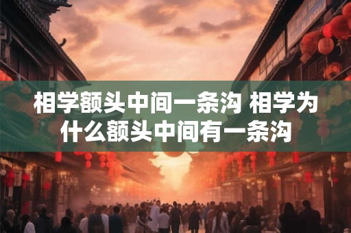 相学额头中间一条沟 相学为什么额头中间有一条沟