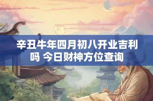 辛丑牛年四月初八开业吉利吗 今日财神方位查询 辛丑牛年四月初八开业吉利吗 今日财神方位查询