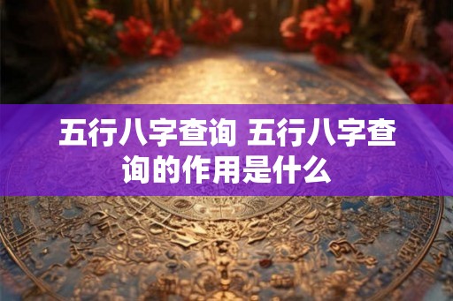 五行八字查询 五行八字查询的作用是什么