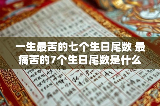 一生最苦的七个生日尾数 最痛苦的7个生日尾数是什么 一生最苦的七个生日尾数 最痛苦的7个生日尾数是什么