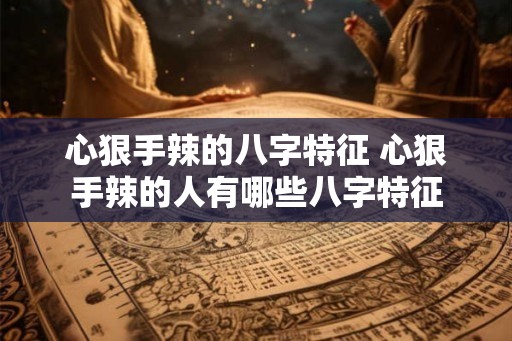 心狠手辣的八字特征 心狠手辣的人有哪些八字特征