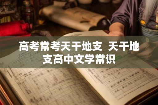 高考常考天干地支  天干地支高中文学常识