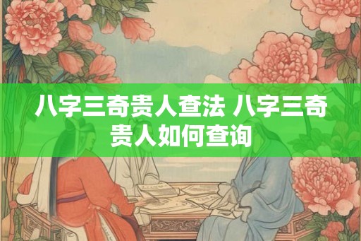 八字三奇贵人查法 八字三奇贵人如何查询 八字三奇贵人查法 八字三奇贵人如何查询