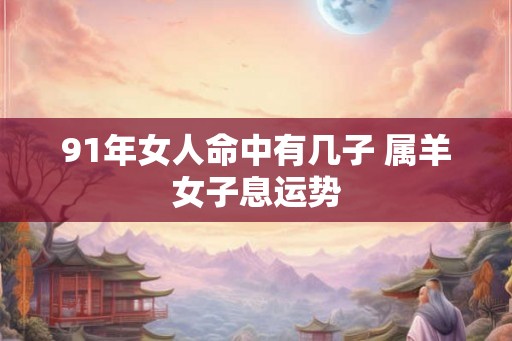 91年女人命中有几子 属羊女子息运势