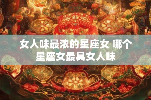 女人味最浓的星座女 哪个星座女最具女人味