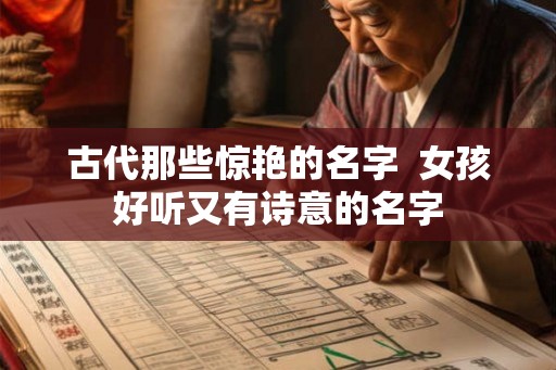 古代那些惊艳的名字 女孩好听又有诗意的名字 古代那些惊艳的名字 女孩好听又有诗意的名字