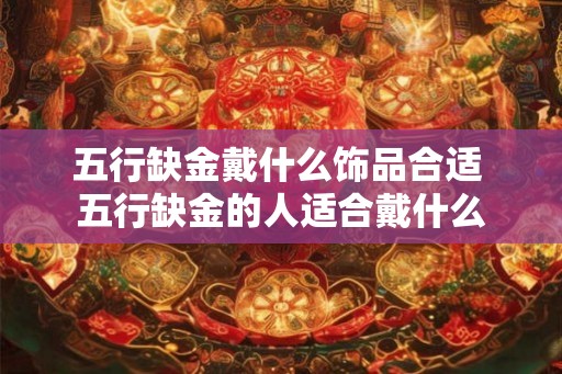 五行缺金戴什么饰品合适 五行缺金的人适合戴什么