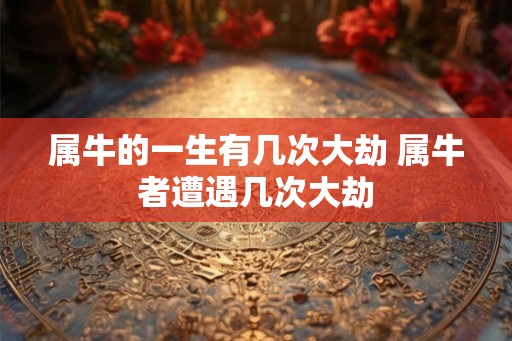 属牛的一生有几次大劫 属牛者遭遇几次大劫