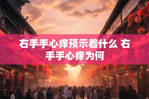 右手手心痒预示着什么 右手手心痒为何 右手手心痒预示着什么 右手手心痒为何