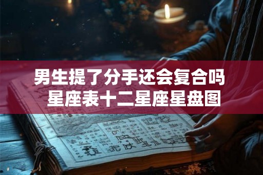 男生提了分手还会复合吗  星座表十二星座星盘图
