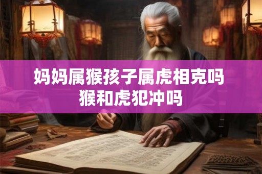 妈妈属猴孩子属虎相克吗 猴和虎犯冲吗 妈妈属猴孩子属虎相克吗 猴和虎犯冲吗