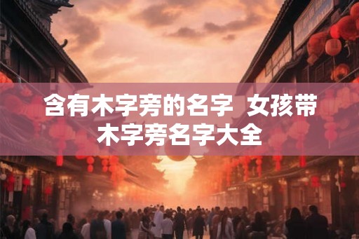 含有木字旁的名字  女孩带木字旁名字大全