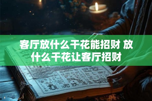 客厅放什么干花能招财 放什么干花让客厅招财