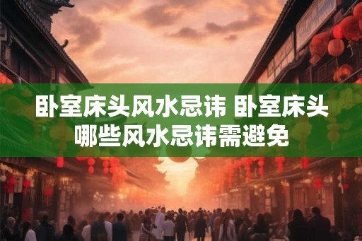 卧室床头风水忌讳 卧室床头哪些风水忌讳需避免